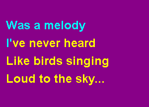 Was a melody
I've never heard

Like birds singing
Loud to the sky...