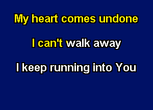 My heart comes undone

I can't walk away

I keep running into You