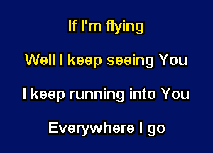 If I'm flying

Well I keep seeing You

I keep running into You

Everywhere I go