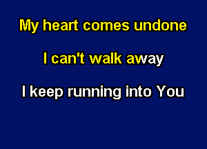 My heart comes undone

I can't walk away

I keep running into You