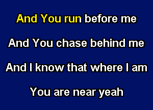 And You run before me
And You chase behind me
And I know that where I am

You are near yeah