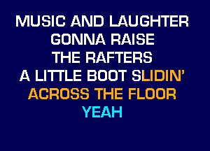 MUSIC AND LAUGHTER
GONNA RAISE
THE RAFTERS
A LITTLE BOOT SLIDIN'
ACROSS THE FLOOR
YEAH