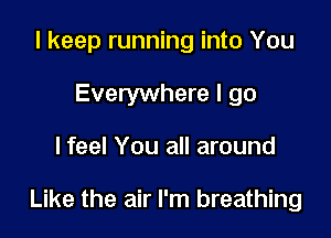 I keep running into You
Everywhere I go

lfeel You all around

Like the air I'm breathing