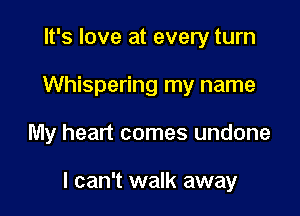 It's love at every turn
Whispering my name

My heart comes undone

I can't walk away