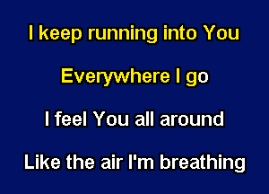 I keep running into You
Everywhere I go

lfeel You all around

Like the air I'm breathing