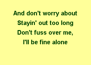 And don't worry about
Stayin' out too long
Don't fuss over me,

I'll be fine alone