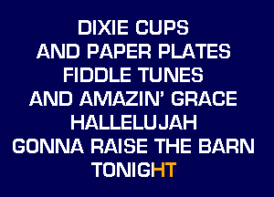 DIXIE CUPS
AND PAPER PLATES
FIDDLE TUNES
AND AMAZIM GRACE
HALLELUJAH
GONNA RAISE THE BARN
TONIGHT