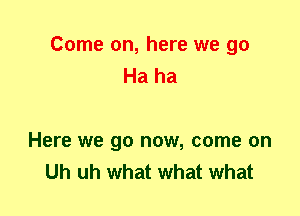 Come on, here we 90
Ha ha

Here we go now, come on
Uh uh what what what