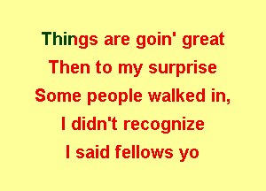 Things are goin' great
Then to my surprise
Some people walked in,
I didn't recognize
I said fellows yo