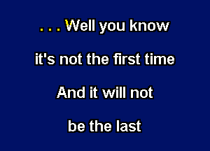 . . . Well you know

it's not the first time
And it will not

be the last