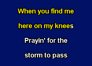 When you find me

here on my knees

Prayin' for the

storm to pass