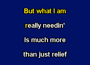 But what I am
really needin'

ls much more

than just relief