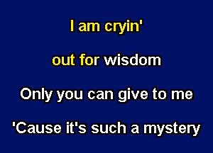 I am cryin'

out for wisdom

Only you can give to me

'Cause it's such a mystery