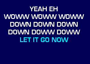 YEAH EH
WOW WOW WOW
DOWN DOWN DOWN
DOWN DOWW DOWW
LET IT GO NOW