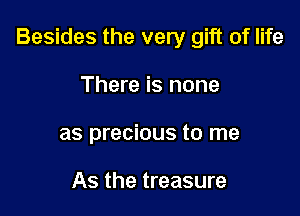Besides the very gift of life

There is none
as precious to me

As the treasure