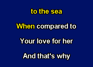 to the sea
When compared to

Your love for her

And that's why