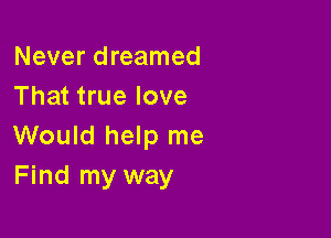 Never dreamed
That true love

Would help me
Find my way