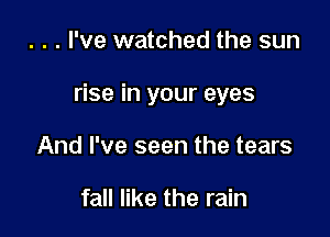. . . I've watched the sun

rise in your eyes

And I've seen the tears

fall like the rain