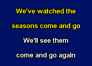 We've watched the
seasons come and go

We'll see them

come and go again