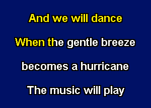 And we will dance
When the gentle breeze

becomes a hurricane

The music will play