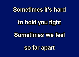 Sometimes it's hard

to hold you tight

Sometimes we feel

so far apart