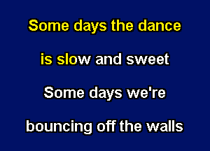 Some days the dance
is slow and sweet

Some days we're

bouncing off the walls