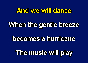 And we will dance
When the gentle breeze

becomes a hurricane

The music will play