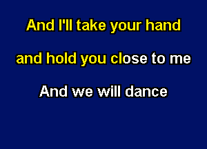 And I'll take your hand

and hold you close to me

And we will dance