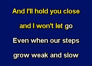 And I'll hold you close

and I won't let go

Even when our steps

grow weak and slow