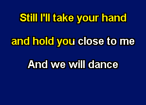 Still I'll take your hand

and hold you close to me

And we will dance