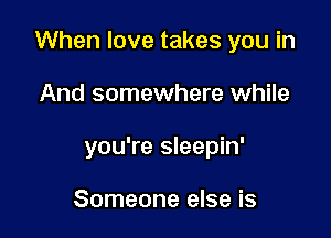 When love takes you in

And somewhere while

you're sleepin'

Someone else is