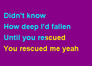 Didn't know
How deep I'd fallen

Until you rescued
You rescued me yeah