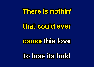 There is nothin'

that could ever
cause this love

to lose its hold