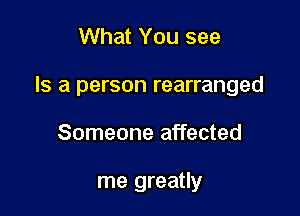 What You see

Is a person rearranged

Someone affected

me greatly