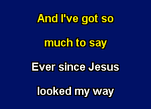 And I've got so
much to say

Ever since Jesus

looked my way