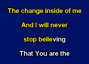 The change inside of me

And I will never

stop believing

That You are the