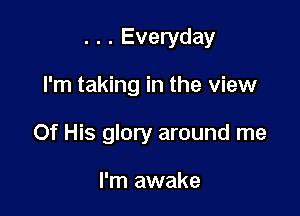 . . . Everyday

I'm taking in the view

Of His glory around me

I'm awake