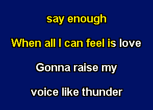 say enough

When all I can feel is love

Gonna raise my

voice like thunder