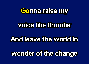 Gonna raise my
voice like thunder

And leave the world in

wonder of the change