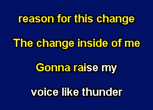 reason for this change

The change inside of me

Gonna raise my

voice like thunder