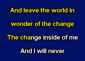 And leave the world in

wonder of the change

The change inside of me

And I will never