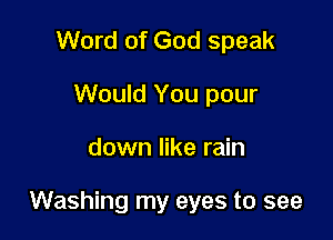 Word of God speak
Would You pour

down like rain

Washing my eyes to see