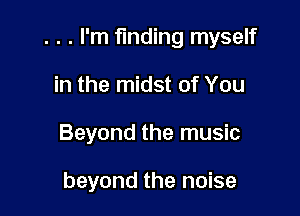 . . . I'm finding myself

in the midst of You
Beyond the music

beyond the noise