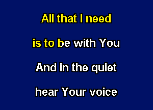 All that I need

is to be with You

And in the quiet

hear Your voice