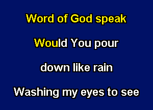 Word of God speak
Would You pour

down like rain

Washing my eyes to see