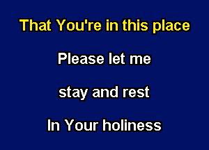 That You're in this place

Please let me
stay and rest

In Your holiness