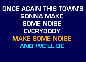 ONCE AGAIN THIS TOWN'S
GONNA MAKE
SOME NOISE
EVERYBODY
MAKE SOME NOISE
AND WE'LL BE