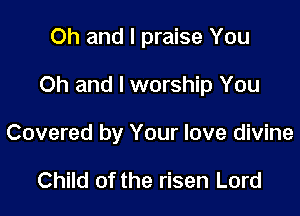 Oh and I praise You

Oh and I worship You

Covered by Your love divine

Child of the risen Lord