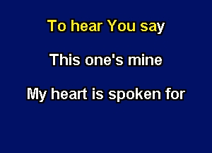 To hear You say

This one's mine

My heart is spoken for