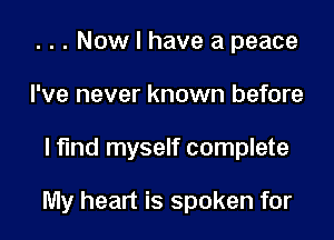 . . . Now I have a peace
I've never known before

I find myself complete

My heart is spoken for